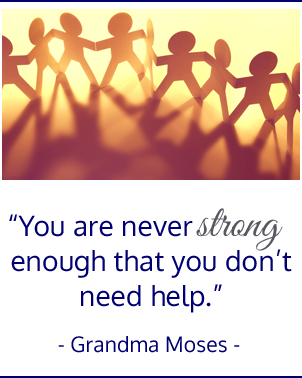 You are never strong enough that you don't need help.  Grandma Moses