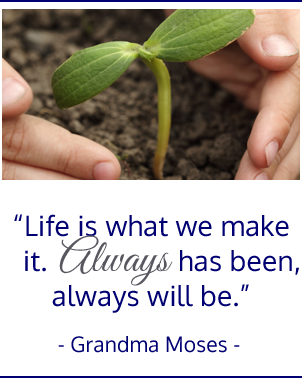 Life is what we make it.  Always has been, always will be.  Grandma Moses